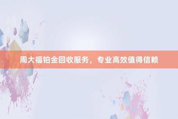 周大福铂金回收服务，专业高效值得信赖