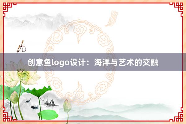 创意鱼logo设计：海洋与艺术的交融