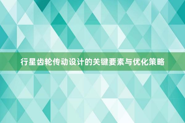 行星齿轮传动设计的关键要素与优化策略