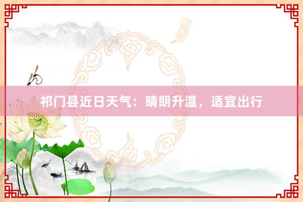 祁门县近日天气：晴朗升温，适宜出行